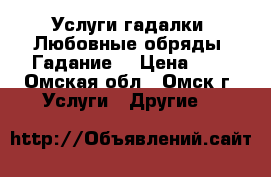 Услуги гадалки. Любовные обряды. Гадание. › Цена ­ 1 - Омская обл., Омск г. Услуги » Другие   